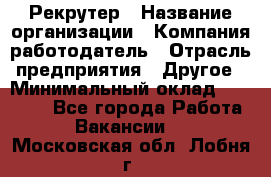 Рекрутер › Название организации ­ Компания-работодатель › Отрасль предприятия ­ Другое › Минимальный оклад ­ 22 000 - Все города Работа » Вакансии   . Московская обл.,Лобня г.